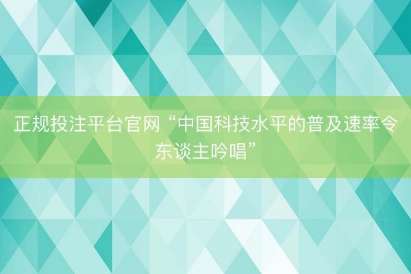正规投注平台官网 “中国科技水平的普及速率令东谈主吟唱”