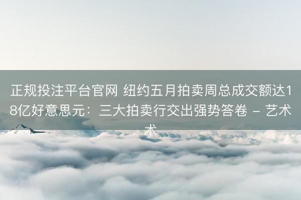 正规投注平台官网 纽约五月拍卖周总成交额达18亿好意思元:三大拍卖行交出强势答卷 - 艺术