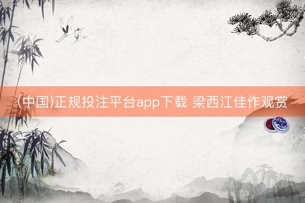 (中国)正规投注平台app下载 梁西江佳作观赏