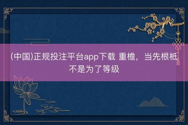 (中国)正规投注平台app下载 重檐,当先根柢不是为了等级