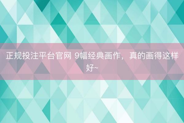 正规投注平台官网 9幅经典画作，<a href=