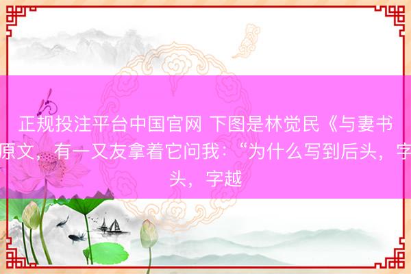 正规投注平台中国官网 下图是林觉民《与妻书》原文,有一又友拿着它问我:“为什么写到后头,字越