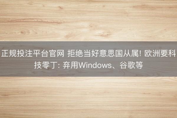 正规投注平台官网 拒绝当好意思国从属! 欧洲要科技零丁: 弃用Windows、谷歌等