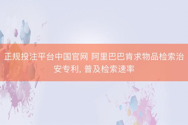 正规投注平台中国官网 阿里巴巴肯求物品检索治安专利, 普及检索速率