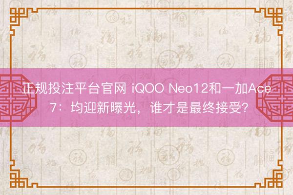 正规投注平台官网 iQOO Neo12和一加Ace 7：均迎新曝光，谁才是最终接受？