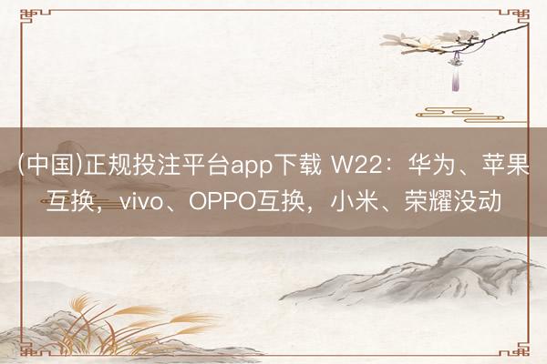 (中国)正规投注平台app下载 W22:华为、苹果互换,vivo、OPPO互换,小米、荣耀没动
