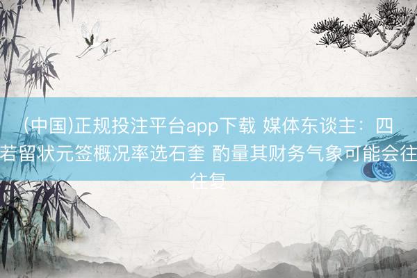 (中国)正规投注平台app下载 媒体东谈主:四川若留状元签概况率选石奎 酌量其财务气象可能会往复