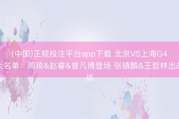 (中国)正规投注平台app下载 北京VS上海G4大名单:周琦&赵睿&曾凡博登场 张镇麟&王哲林出战