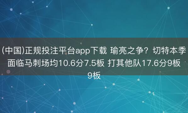 (中国)正规投注平台app下载 瑜亮之争?切特本季面临马刺场均10.6分7.5板 打其他队17.6分9板