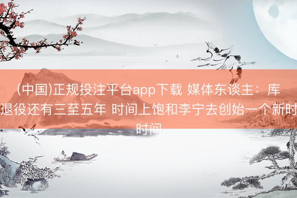 (中国)正规投注平台app下载 媒体东谈主:库里退役还有三至五年 时间上饱和李宁去创始一个新时间