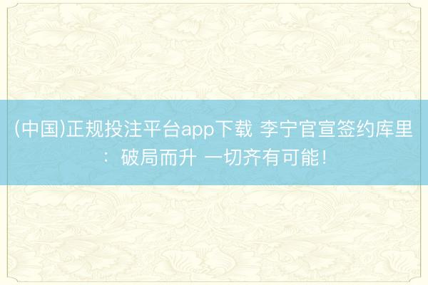 (中国)正规投注平台app下载 李宁官宣签约库里:破局而升 一切齐有可能!