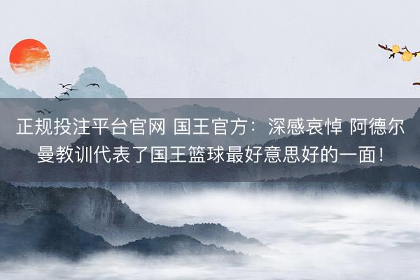正规投注平台官网 国王官方:深感哀悼 阿德尔曼教训代表了国王篮球最好意思好的一面!