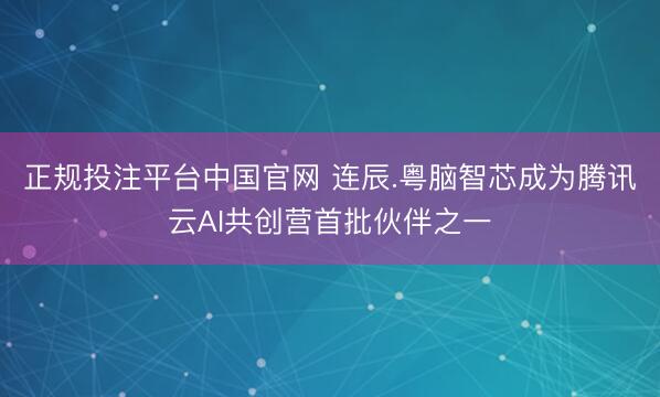 正规投注平台中国官网 连辰.粤脑智芯成为腾讯云AI共创营首批伙伴之一