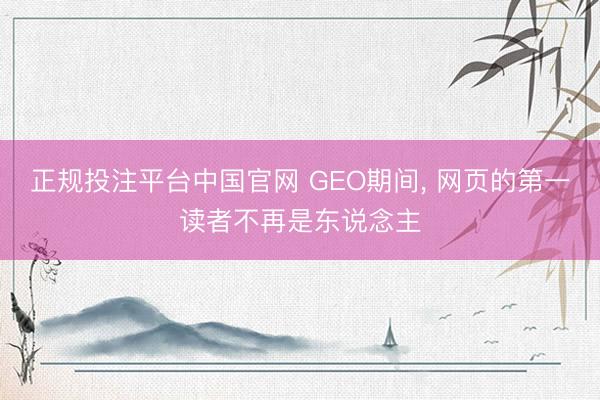 正规投注平台中国官网 GEO期间, 网页的第一读者不再是东说念主
