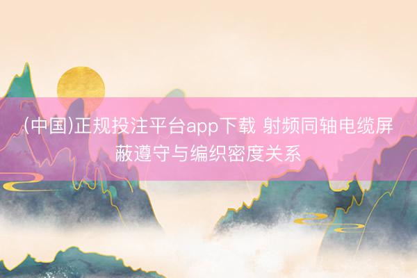 (中国)正规投注平台app下载 射频同轴电缆屏蔽遵守与编织密度关系