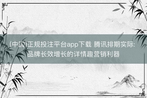(中国)正规投注平台app下载 腾讯排期实际: 品牌长效增长的详情趣营销利器