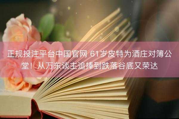 正规投注平台中国官网 61岁皮特为酒庄对簿公堂!从万东谈主追捧到跌落谷底又荣达