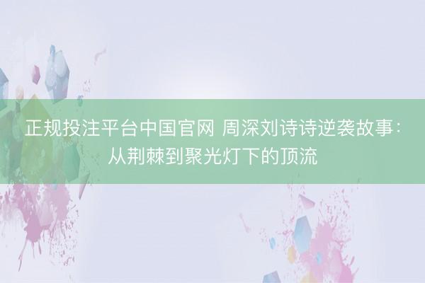 正规投注平台中国官网 周深刘诗诗逆袭故事:从荆棘到聚光灯下的顶流