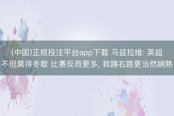 (中国)正规投注平台app下载 马兹拉维: 英超不但莫得冬歇 比赛反而更多, 我踢右路更当然娴熟