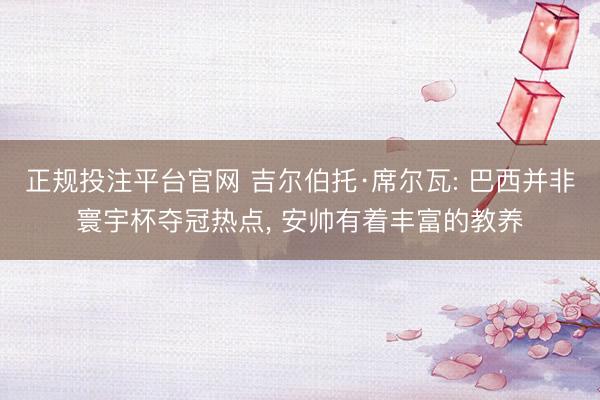 正规投注平台官网 吉尔伯托·席尔瓦: 巴西并非寰宇杯夺冠热点, 安帅有着丰富的教养