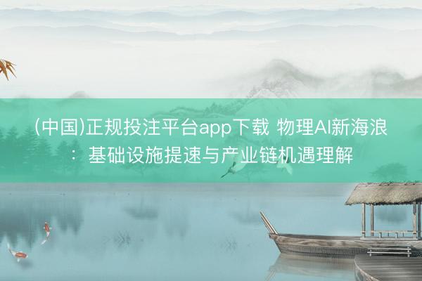 (中国)正规投注平台app下载 物理AI新海浪:基础设施提速与产业链机遇理解