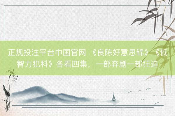 正规投注平台中国官网 《良陈好意思锦》《低智力犯科》各看四集,一部弃剧一部狂追