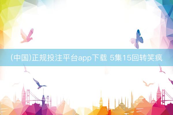 (中国)正规投注平台app下载 5集15回转笑疯