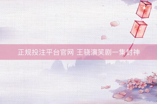 正规投注平台官网 王骁演笑剧一集封神