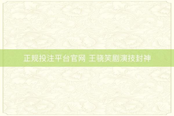 正规投注平台官网 王骁笑剧演技封神