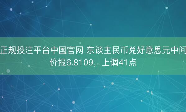 正规投注平台中国官网 东谈主民币兑好意思元中间价报6.8109,上调41点
