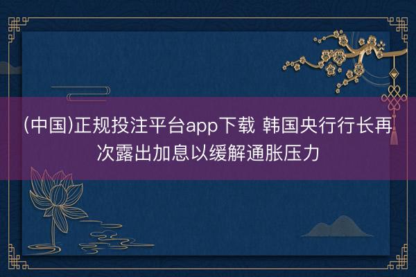 (中国)正规投注平台app下载 韩国央行行长再次露出加息以缓解通胀压力