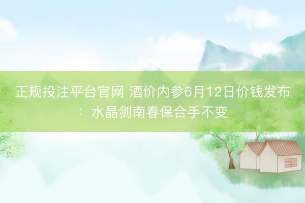 正规投注平台官网 酒价内参6月12日价钱发布:水晶剑南春保合手不变