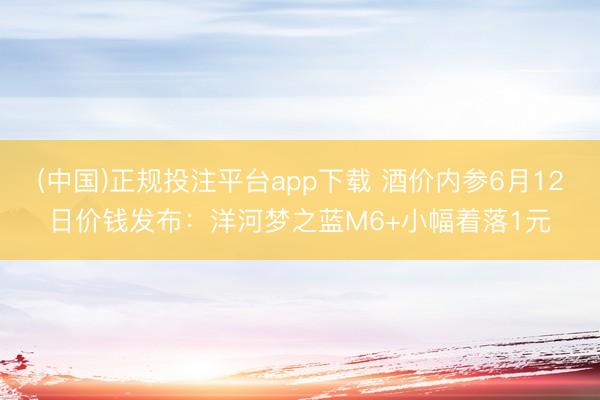 (中国)正规投注平台app下载 酒价内参6月12日价钱发布:洋河梦之蓝M6+小幅着落1元