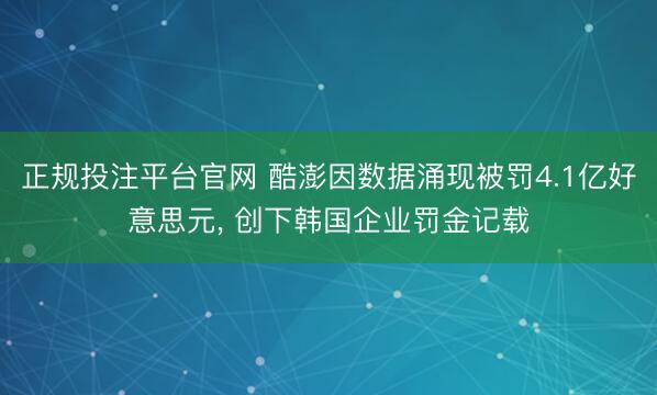 正规投注平台官网 酷澎因数据涌现被罚4.1亿好意思元, 创下韩国企业罚金记载