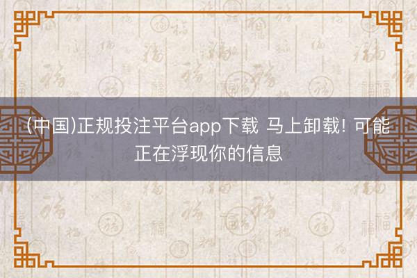 (中国)正规投注平台app下载 马上卸载! 可能正在浮现你的信息