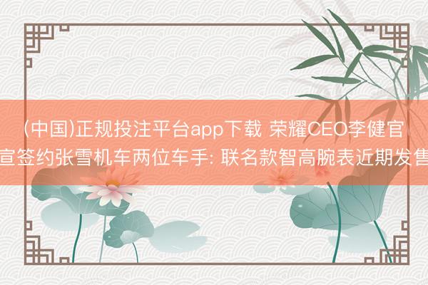 (中国)正规投注平台app下载 荣耀CEO李健官宣签约张雪机车两位车手: 联名款智高腕表近期发售