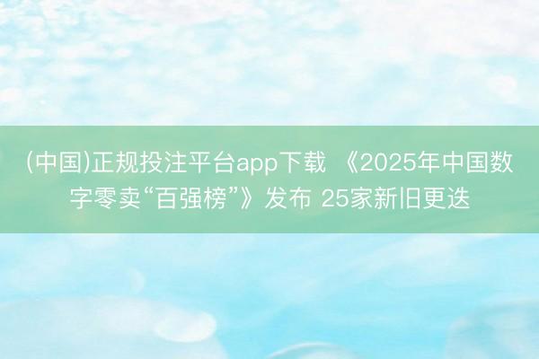 (中国)正规投注平台app下载 《2025年中国数字零卖“百强榜”》发布 25家新旧更迭