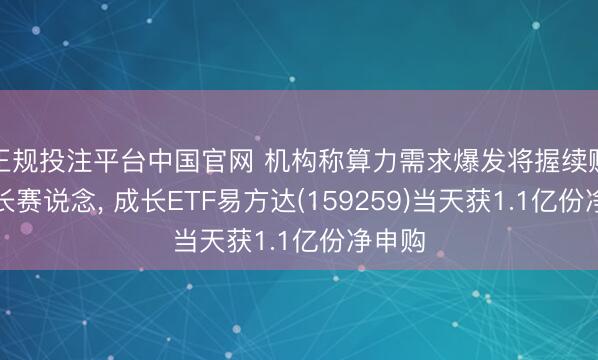 正规投注平台中国官网 机构称算力需求爆发将握续赋能成长赛说念, 成长ETF易方达(159259)当天获1.1亿份净申购