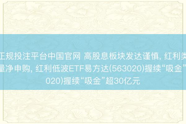 正规投注平台中国官网 高股息板块发达谨慎, 红利类ETF迎批量净申购, 红利低波ETF易方达(563020)握续“吸金”超30亿元