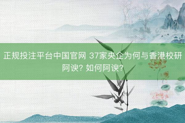 正规投注平台中国官网 37家央企为何与香港校研阿谀? 如何阿谀?
