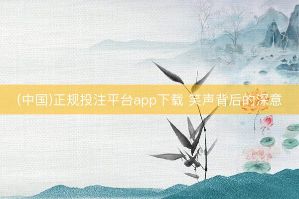 (中国)正规投注平台app下载 笑声背后的深意