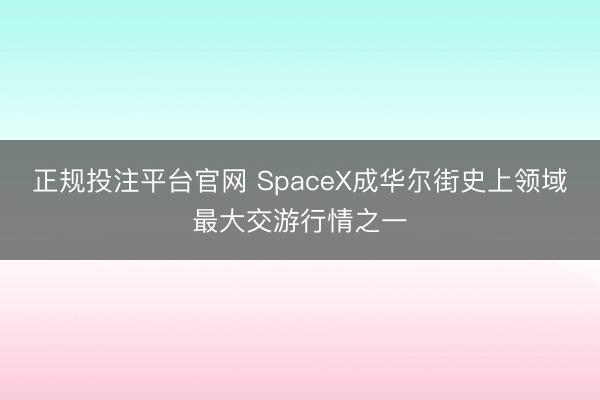 正规投注平台官网 SpaceX成华尔街史上领域最大交游行情之一