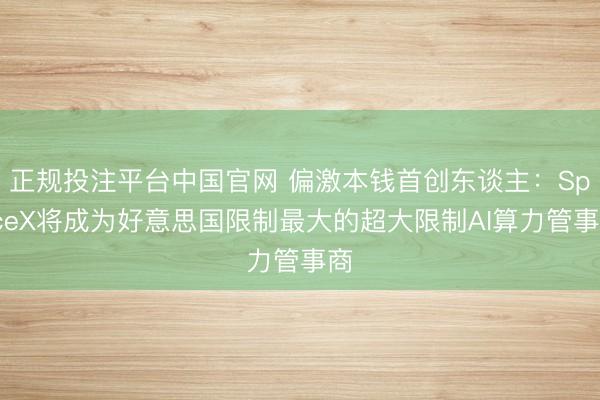 正规投注平台中国官网 偏激本钱首创东谈主:SpaceX将成为好意思国限制最大的超大限制AI算力管事商