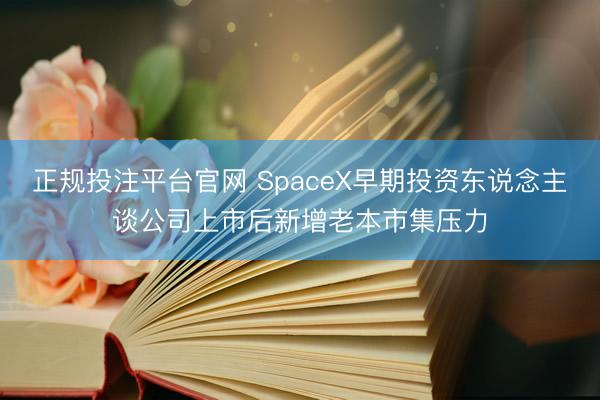 正规投注平台官网 SpaceX早期投资东说念主谈公司上市后新增老本市集压力