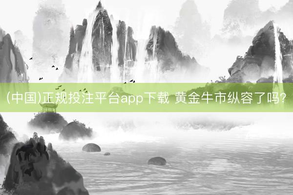 (中国)正规投注平台app下载 黄金牛市纵容了吗?