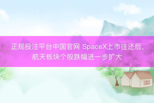 正规投注平台中国官网 SpaceX上市往还后,航天板块个股跌幅进一步扩大
