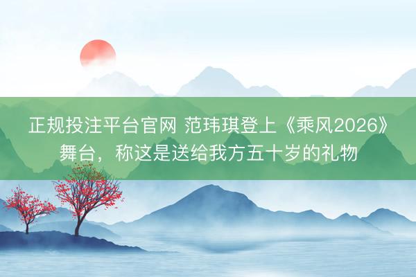 正规投注平台官网 范玮琪登上《乘风2026》舞台,称这是送给我方五十岁的礼物
