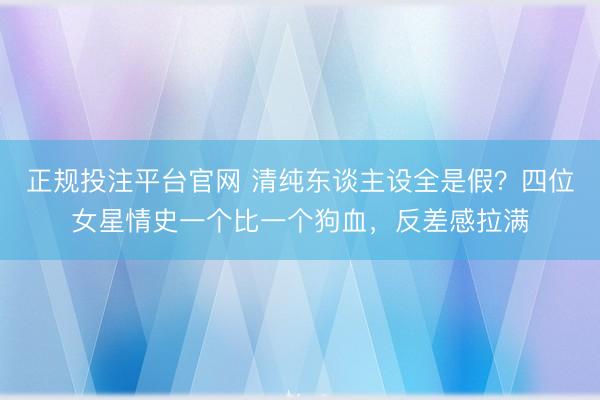 正规投注平台官网 清纯东谈主设全是假?四位女星情史一个比一个狗血,反差感拉满
