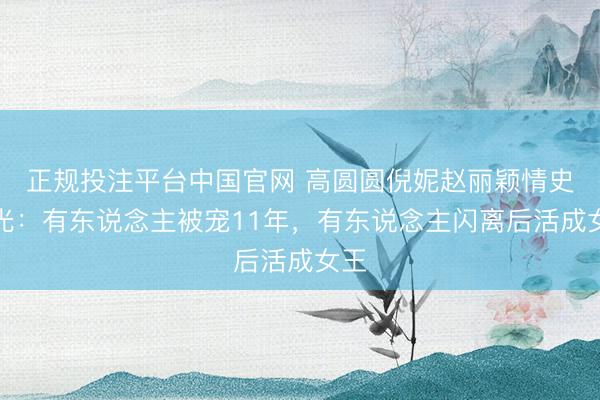 正规投注平台中国官网 高圆圆倪妮赵丽颖情史曝光:有东说念主被宠11年,有东说念主闪离后活成女王