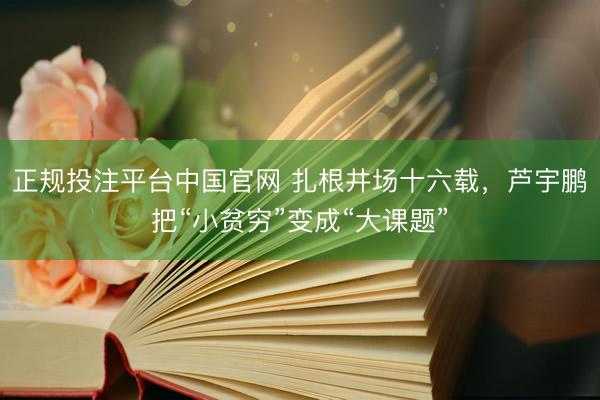 正规投注平台中国官网 扎根井场十六载,芦宇鹏把“小贫穷”变成“大课题”